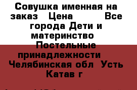 Совушка именная на заказ › Цена ­ 600 - Все города Дети и материнство » Постельные принадлежности   . Челябинская обл.,Усть-Катав г.